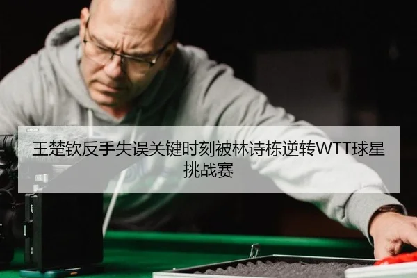 王楚钦反手失误关键时刻被林诗栋逆转WTT球星挑战赛