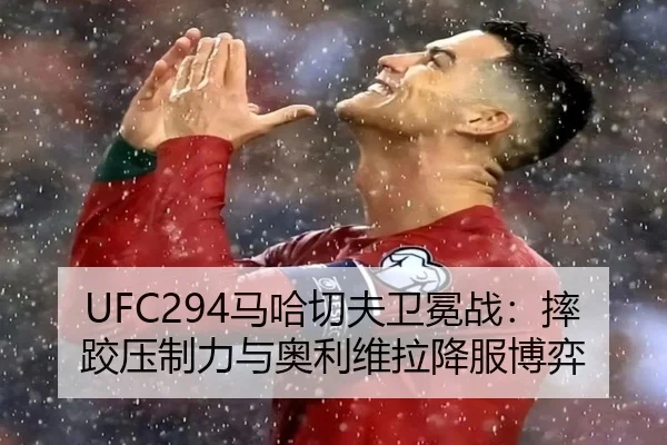 UFC294马哈切夫卫冕战：摔跤压制力与奥利维拉降服博弈