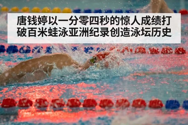 唐钱婷以一分零四秒的惊人成绩打破百米蛙泳亚洲纪录创造泳坛历史