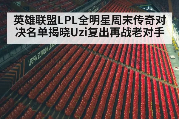 英雄联盟LPL全明星周末传奇对决名单揭晓Uzi复出再战老对手